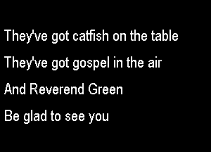 TheWe got catfish on the table
They've got gospel in the air

And Reverend Green

Be glad to see you