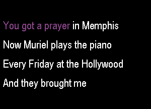 You got a prayer in Memphis

Now Muriel plays the piano

Every Friday at the Hollywood

And they brought me
