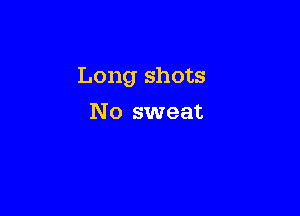 Long shots

N o sweat