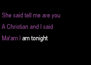 She said tell me are you

A Christian and I said

Ma'am I am tonight