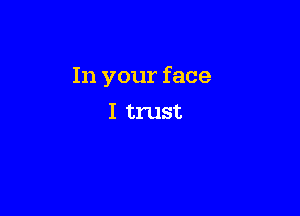 In your face

I trust