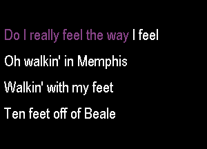 Do I really feel the way I feel

Oh walkin' in Memphis
Walkin' with my feet

Ten feet off of Beale
