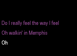 Do I really feel the way I feel

Oh walkin' in Memphis
Oh