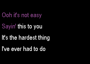 Ooh it's not easy

Sayin' this to you

lfs the hardest thing

I've ever had to do