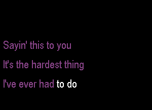 Sayin' this to you

lfs the hardest thing

I've ever had to do