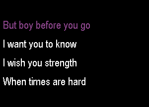 But boy before you go

I want you to know

lwish you strength

When times are hard