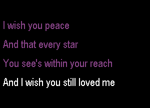 I wish you peace

And that every star

You see's within your reach

And I wish you still loved me