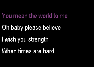 You mean the world to me

Oh baby please believe

lwish you strength

When times are hard