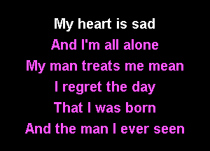 My heart is sad
And I'm all alone
My man treats me mean

I regret the day
That I was born
And the man I ever seen