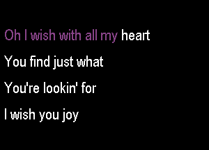 Oh I wish with all my heart
You fund just what

You're lookin' for

lwish you joy