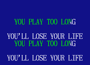YOU PLAY T00 LONG

YOU LL LOSE YOUR LIFE
YOU PLAY T00 LONG

YOU LL LOSE YOUR LIFE