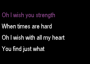 Oh I wish you strength
When times are hard
Oh I wish with all my heart

You find just what