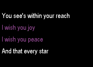 You see's within your reach

I wish you joy
lwish you peace

And that every star