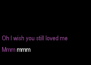 Oh I wish you still loved me

Mmm mmm