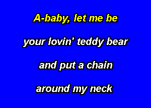 A-baby, let me be
your Iow'n' teddy bear

and put a chain

around my neck