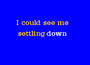 I could see me

settling down