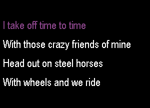 I take off time to time

With those crazy friends of mine

Head out on steel horses

With wheels and we ride