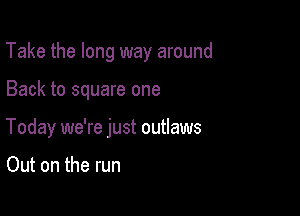 Take the long way around

Back to square one
Today we're just outlaws

Out on the run