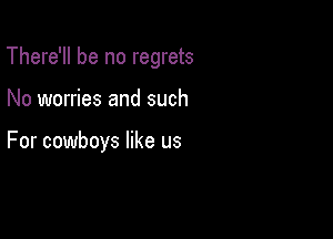 There'll be no regrets

No worries and such

For cowboys like us