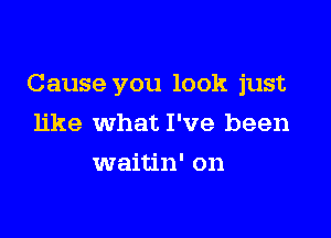 Cause you look just

like What I've been
waitin' on