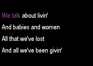 We talk about livin'
And babies and women

All that we've lost

And all we've been givin'