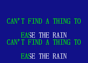 CAN T FIND A THING T0

EASE THE RAIN
CAN T FIND A THING T0

EASE THE RAIN