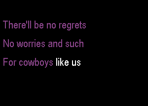 There'll be no regrets

No worries and such

For cowboys like us