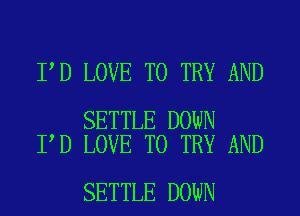 I D LOVE TO TRY AND

SETTLE DOWN
I D LOVE TO TRY AND

SETTLE DOWN