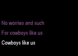 No worries and such

For cowboys like us

Cowboys like us