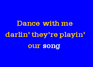 Dance With me

darlin' they're playin'

our song