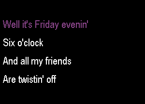 Well ifs Friday evenin'

Six o'clock
And all my friends
Are twistin' off