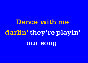 Dance With me

darlin' they're playin'

our song