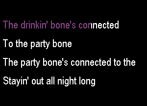 The drinkin' bone's connected
To the party bone

The party bone's connected to the

Stayin' out all night long