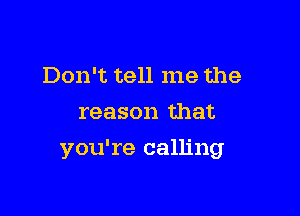 Don't tell me the
reason that

you're calling