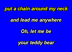 put a chain around my neck

and lead me anywhere
Oh, let me be

your teddy bear