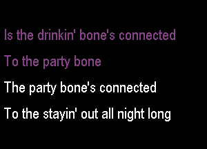 Is the drinkin' bone's connected

To the party bone

The party bone's connected

To the stayin' out all night long