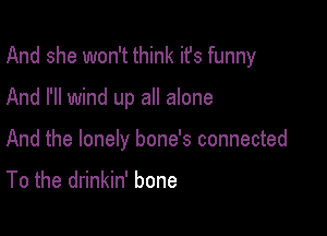 And she won't think ifs funny

And I'll wind up all alone

And the lonely bone's connected

To the drinkin' bone