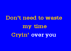 Don't need to waste
my time

Cryin' over you