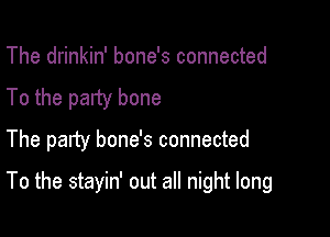 The drinkin' bone's connected
To the party bone

The party bone's connected

To the stayin' out all night long