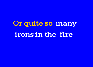 Or quite so many

irons in the fire