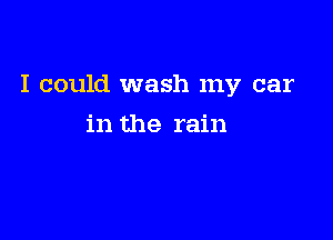 I could wash my car

in the rain