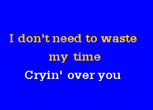 I don't need to waste
my time

Cryin' over you