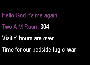 Hello God ifs me again

Two A M Room 304
Visitin' hours are over

Time for our bedside tug 0' war
