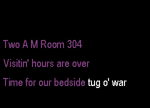 Two A M Room 304

Visitin' hours are over

Time for our bedside tug 0' war