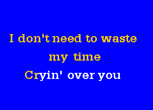 I don't need to waste
my time

Cryin' over you