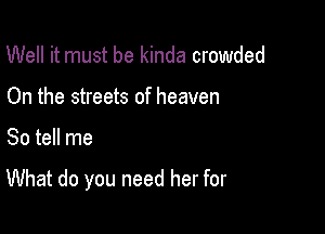 Well it must be kinda crowded
On the streets of heaven

So tell me

What do you need her for