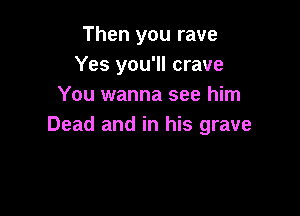 Then you rave
Yes you'll crave
You wanna see him

Dead and in his grave