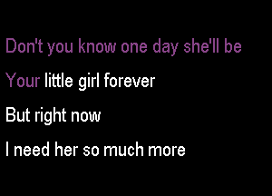 Don't you know one day she'll be

Your little girl forever

But right now

I need her so much more