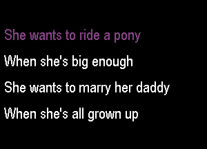 She wants to ride a pony

When she's big enough

She wants to marry her daddy

When she's all grown up
