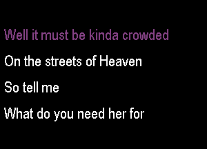 Well it must be kinda crowded

On the streets of Heaven

So tell me

What do you need her for